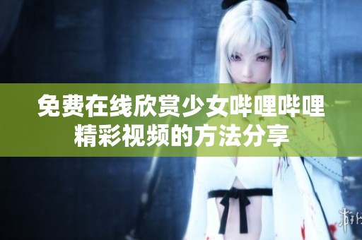 免费在线欣赏少女哔哩哔哩精彩视频的方法分享