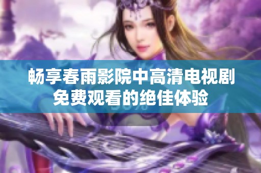 畅享春雨影院中高清电视剧免费观看的绝佳体验