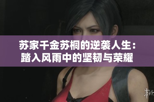 苏家千金苏桐的逆袭人生：踏入风雨中的坚韧与荣耀