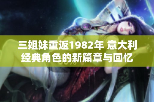 三姐妹重返1982年 意大利经典角色的新篇章与回忆