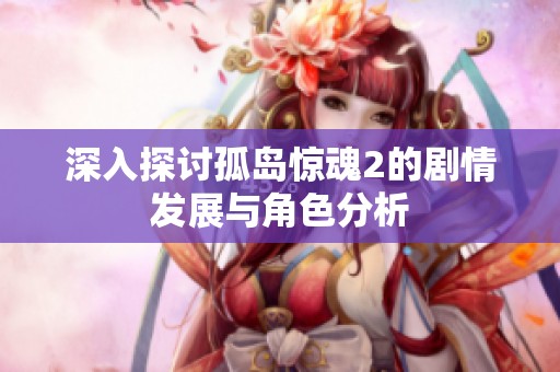 深入探讨孤岛惊魂2的剧情发展与角色分析