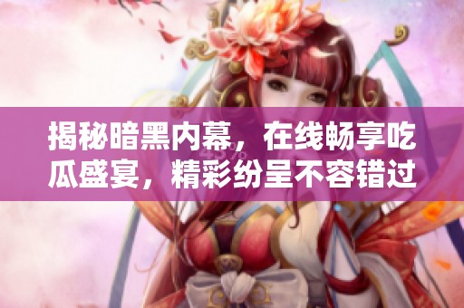 揭秘暗黑内幕，在线畅享吃瓜盛宴，精彩纷呈不容错过！