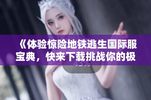 《体验惊险地铁逃生国际服宝典，快来下载挑战你的极限》