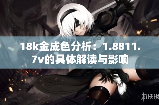 18k金成色分析：1.8811.7v的具体解读与影响