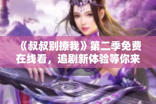 《叔叔别撩我》第二季免费在线看，追剧新体验等你来享受！