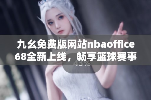 九幺免费版网站nbaoffice68全新上线，畅享篮球赛事精彩内容