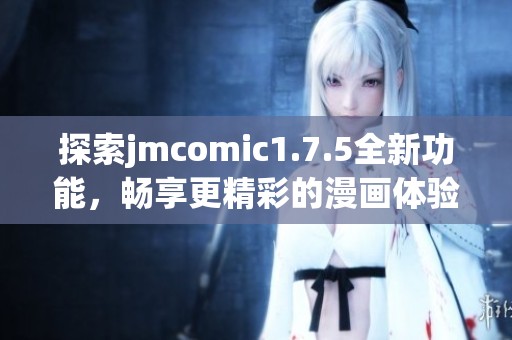探索jmcomic1.7.5全新功能，畅享更精彩的漫画体验