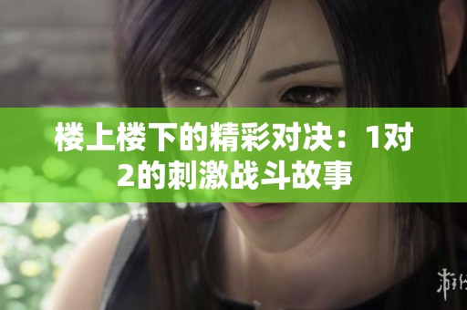 楼上楼下的精彩对决：1对2的刺激战斗故事