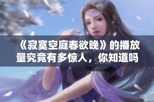 《寂寞空庭春欲晚》的播放量究竟有多惊人，你知道吗