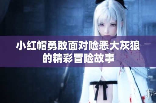 小红帽勇敢面对险恶大灰狼的精彩冒险故事