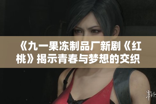《九一果冻制品厂新剧《红桃》揭示青春与梦想的交织故事》