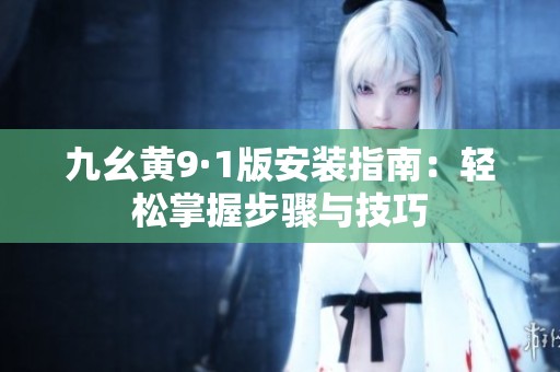 九幺黄9·1版安装指南：轻松掌握步骤与技巧