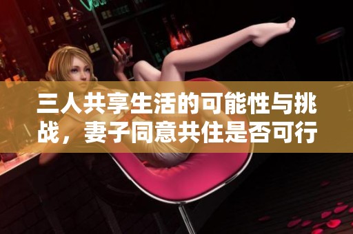 三人共享生活的可能性与挑战，妻子同意共住是否可行