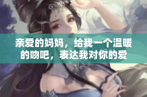 亲爱的妈妈，给我一个温暖的吻吧，表达我对你的爱