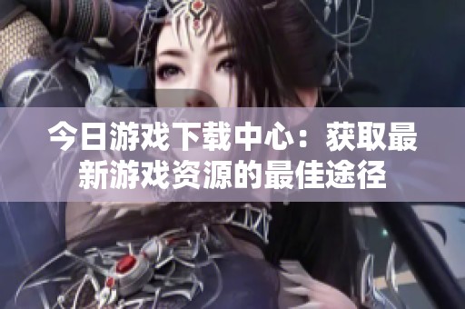 今日游戏下载中心：获取最新游戏资源的最佳途径