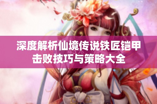深度解析仙境传说铁匠铠甲击败技巧与策略大全