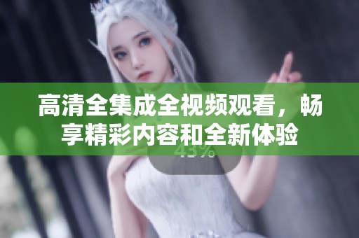 高清全集成全视频观看，畅享精彩内容和全新体验