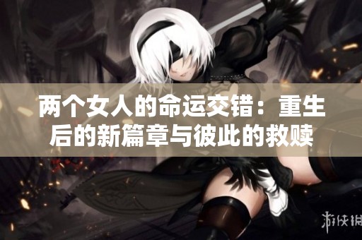 两个女人的命运交错：重生后的新篇章与彼此的救赎