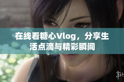 在线看糖心Vlog，分享生活点滴与精彩瞬间