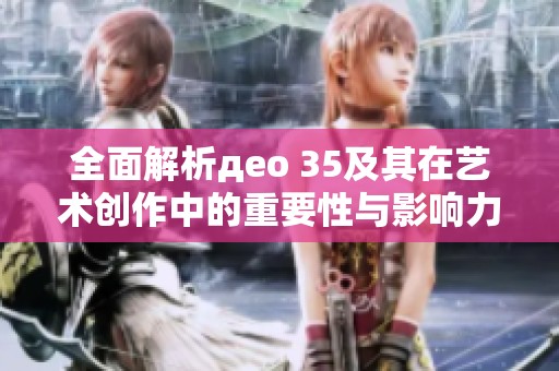 全面解析део 35及其在艺术创作中的重要性与影响力