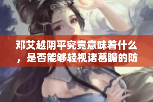 邓艾越阴平究竟意味着什么，是否能够轻视诸葛瞻的防守能力