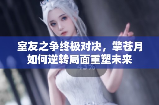 室友之争终极对决，擎苍月如何逆转局面重塑未来