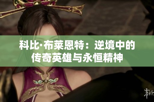 科比·布莱恩特：逆境中的传奇英雄与永恒精神