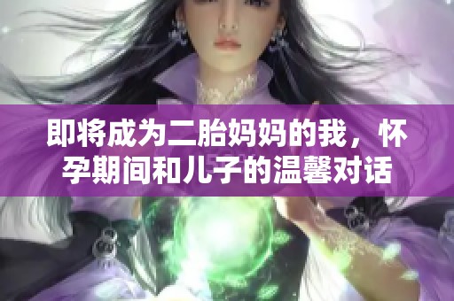 即将成为二胎妈妈的我，怀孕期间和儿子的温馨对话