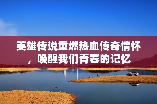 英雄传说重燃热血传奇情怀，唤醒我们青春的记忆