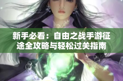新手必看：自由之战手游征途全攻略与轻松过关指南