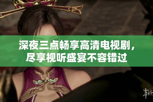 深夜三点畅享高清电视剧，尽享视听盛宴不容错过