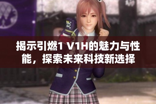 揭示引燃1 V1H的魅力与性能，探索未来科技新选择