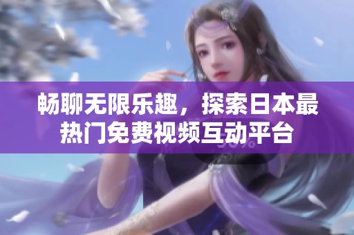 畅聊无限乐趣，探索日本最热门免费视频互动平台
