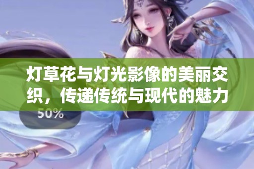 灯草花与灯光影像的美丽交织，传递传统与现代的魅力