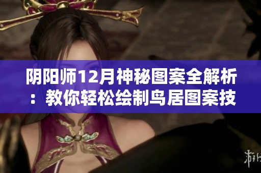 阴阳师12月神秘图案全解析：教你轻松绘制鸟居图案技巧