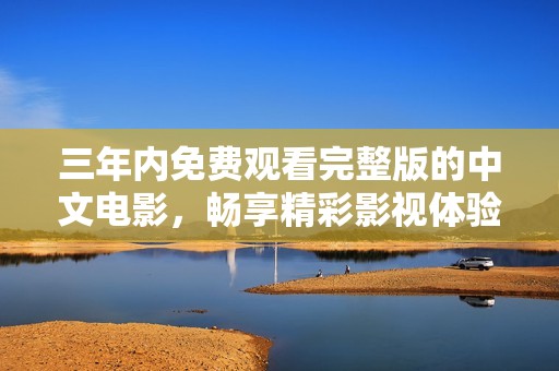 三年内免费观看完整版的中文电影，畅享精彩影视体验