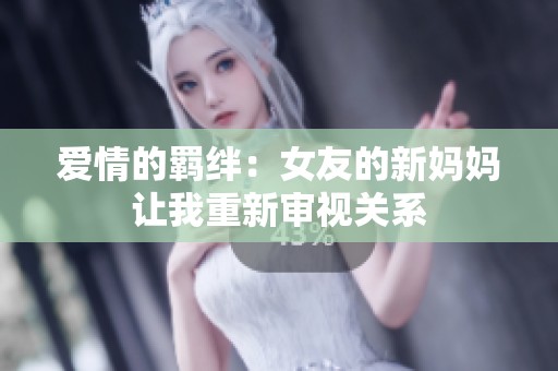 爱情的羁绊：女友的新妈妈让我重新审视关系
