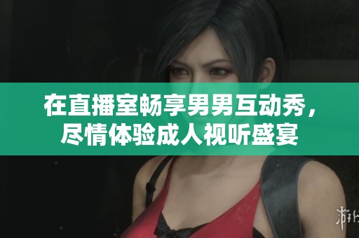 在直播室畅享男男互动秀，尽情体验成人视听盛宴
