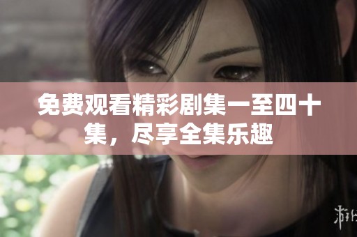 免费观看精彩剧集一至四十集，尽享全集乐趣