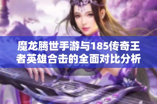 魔龙腾世手游与185传奇王者英雄合击的全面对比分析
