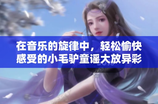 在音乐的旋律中，轻松愉快感受的小毛驴童谣大放异彩