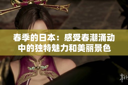 春季的日本：感受春潮涌动中的独特魅力和美丽景色