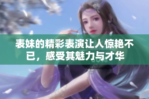 表妹的精彩表演让人惊艳不已，感受其魅力与才华