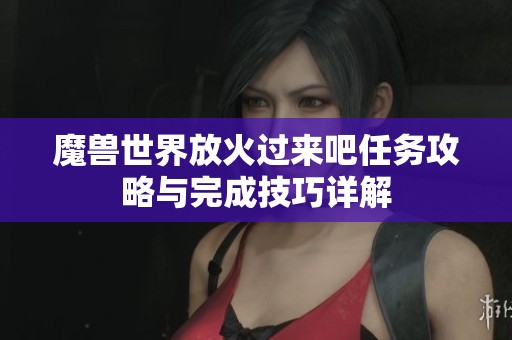 魔兽世界放火过来吧任务攻略与完成技巧详解