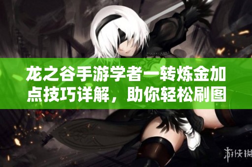 龙之谷手游学者一转炼金加点技巧详解，助你轻松刷图