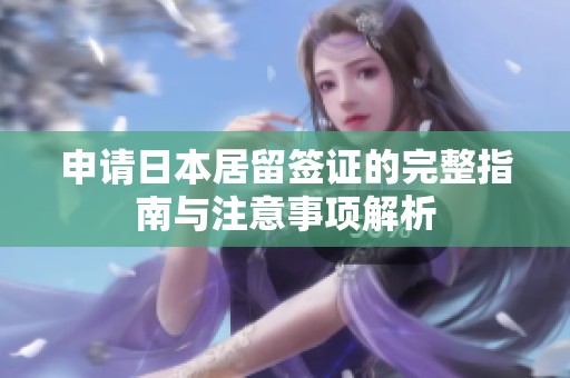 申请日本居留签证的完整指南与注意事项解析