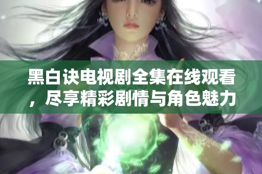 黑白诀电视剧全集在线观看，尽享精彩剧情与角色魅力