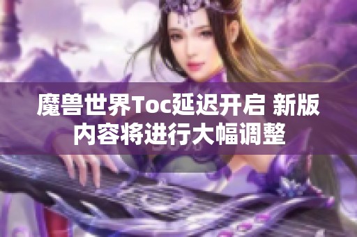 魔兽世界Toc延迟开启 新版内容将进行大幅调整