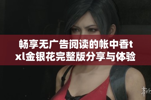 畅享无广告阅读的帐中香txl金银花完整版分享与体验