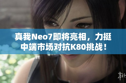 真我Neo7即将亮相，力挺中端市场对抗K80挑战！